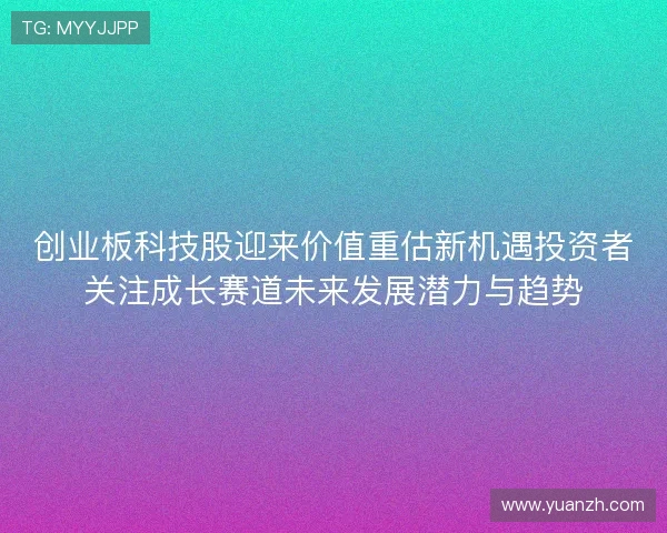 创业板科技股迎来价值重估新机遇投资者关注成长赛道未来发展潜力与趋势 创业板科技股迎来价值重估新机遇投资者关注成长赛道未来发展潜力与趋势