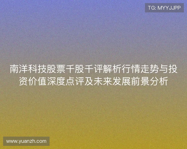 南洋科技股票千股千评解析行情走势与投资价值深度点评及未来发展前景分析 南洋科技股票千股千评解析行情走势与投资价值深度点评及未来发展前景分析